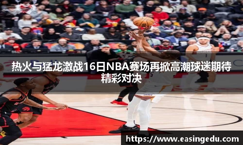 热火与猛龙激战16日NBA赛场再掀高潮球迷期待精彩对决